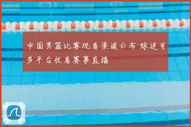 中国男篮比赛观看渠道公布 球迷可多平台收看赛事直播