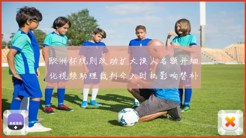 欧洲杯规则改动扩大换人名额并细化视频助理裁判介入时机影响替补与节奏