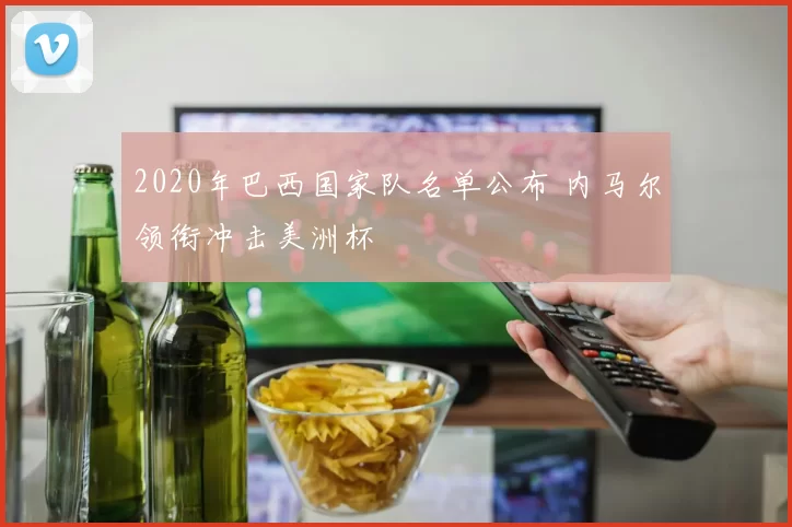 2020年巴西国家队名单公布 内马尔领衔冲击美洲杯