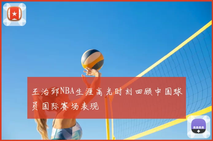 王治郅NBA生涯高光时刻回顾中国球员国际赛场表现