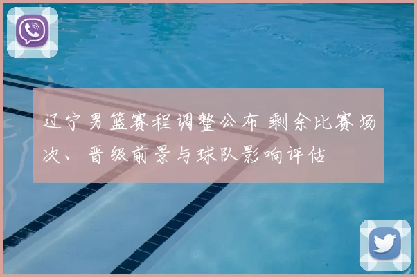 辽宁男篮赛程调整公布 剩余比赛场次、晋级前景与球队影响评估