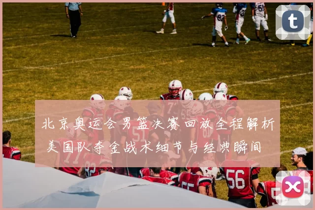 北京奥运会男篮决赛回放全程解析 美国队夺金战术细节与经典瞬间