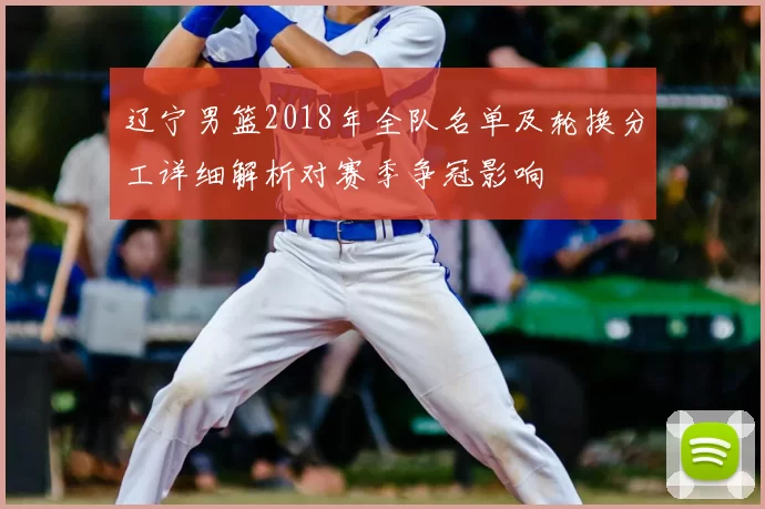 辽宁男篮2018年全队名单及轮换分工详细解析对赛季争冠影响