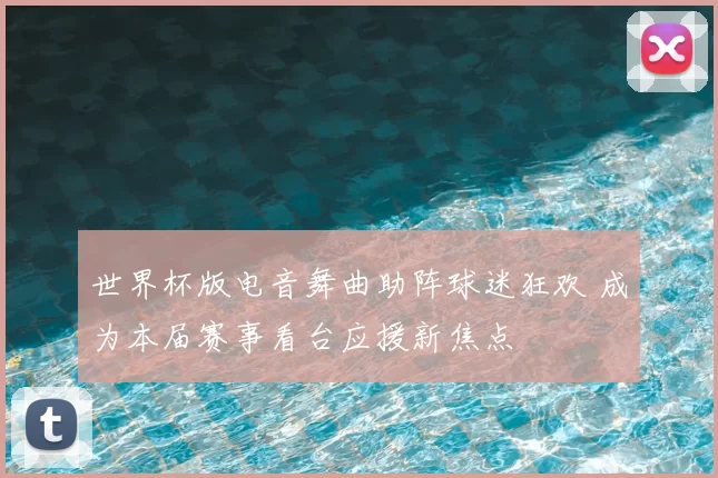 世界杯版电音舞曲助阵球迷狂欢 成为本届赛事看台应援新焦点