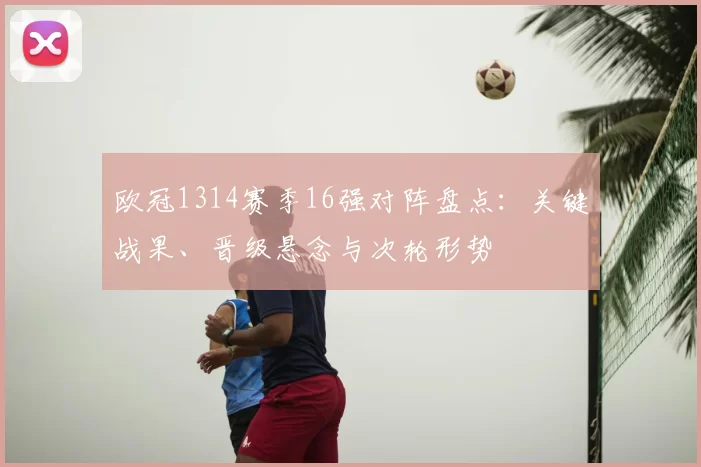 欧冠1314赛季16强对阵盘点:关键战果、晋级悬念与次轮形势