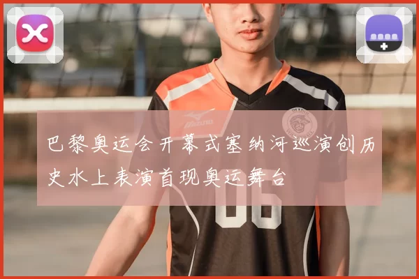 巴黎奥运会开幕式塞纳河巡演创历史水上表演首现奥运舞台