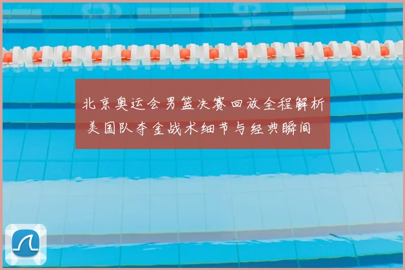 北京奥运会男篮决赛回放全程解析 美国队夺金战术细节与经典瞬间