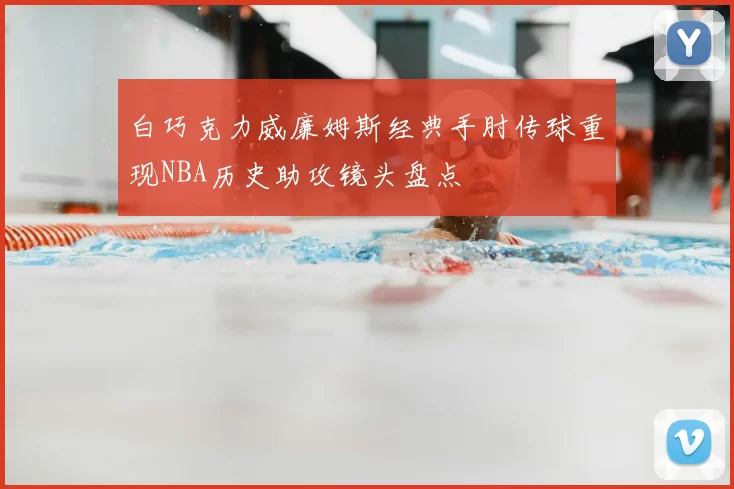白巧克力威廉姆斯经典手肘传球重现NBA历史助攻镜头盘点