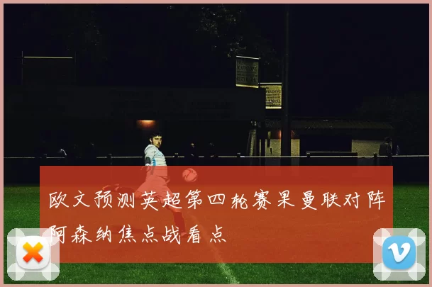 欧文预测英超第四轮赛果曼联对阵阿森纳焦点战看点