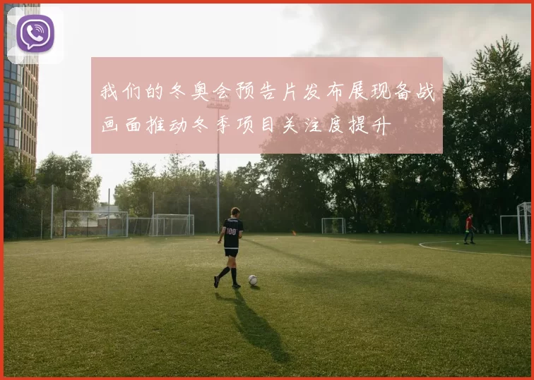 我们的冬奥会预告片发布展现备战画面推动冬季项目关注度提升