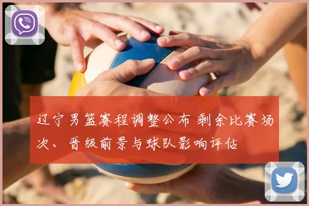 辽宁男篮赛程调整公布 剩余比赛场次、晋级前景与球队影响评估