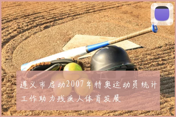 遵义市启动2007年特奥运动员统计工作助力残疾人体育发展