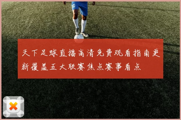 天下足球直播高清免费观看指南更新覆盖五大联赛焦点赛事看点