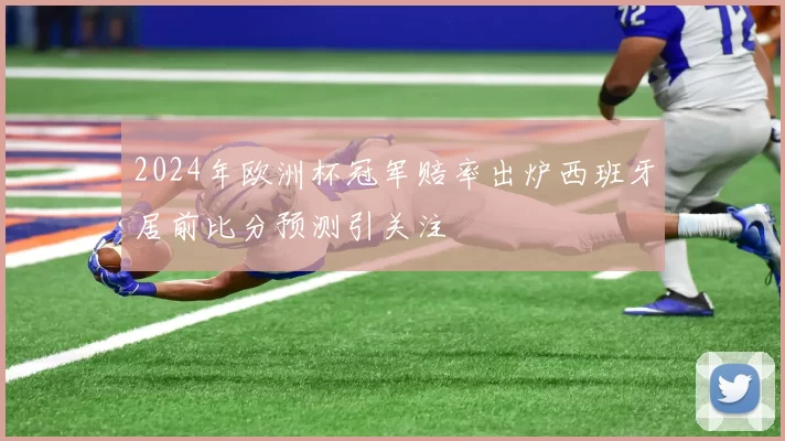 2024年欧洲杯冠军赔率出炉西班牙居前比分预测引关注