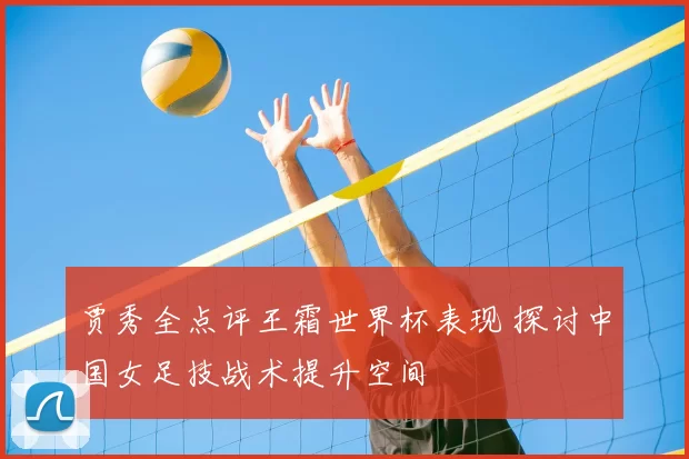 贾秀全点评王霜世界杯表现 探讨中国女足技战术提升空间