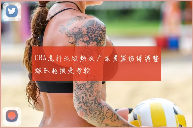 CBA虎扑论坛热议广东男篮伤停调整球队轮换受考验