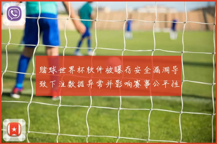 赌球世界杯软件被曝存安全漏洞导致下注数据异常并影响赛事公平性