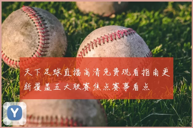 天下足球直播高清免费观看指南更新覆盖五大联赛焦点赛事看点