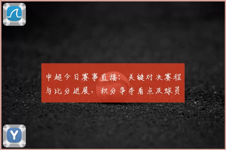 中超今日赛事直播：关键对决赛程与比分进展，积分争夺看点及球员伤停影响