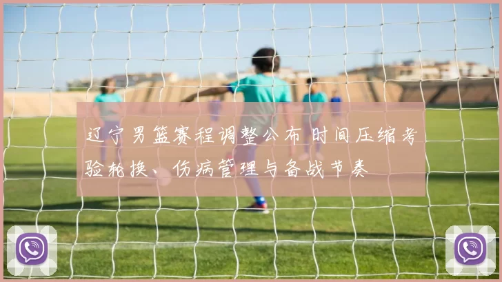 辽宁男篮赛程调整公布 时间压缩考验轮换、伤病管理与备战节奏