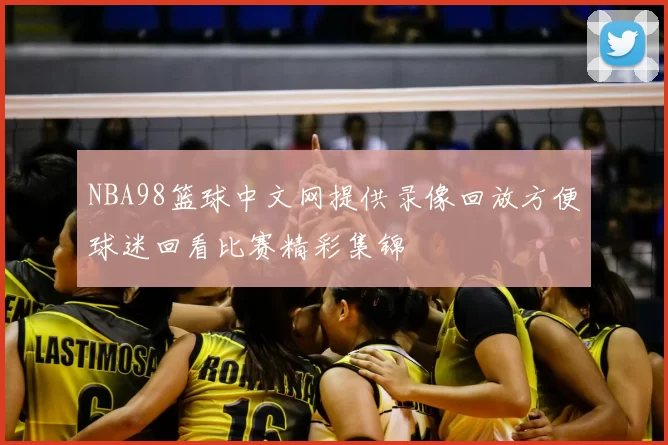 NBA98篮球中文网提供录像回放方便球迷回看比赛精彩集锦