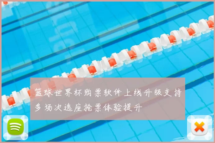 篮球世界杯购票软件上线升级支持多场次选座抢票体验提升