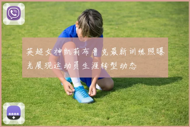 英超女神凯莉布鲁克最新训练照曝光展现运动员生涯转型动态