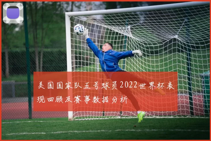 美国国家队五号球员2022世界杯表现回顾及赛事数据分析