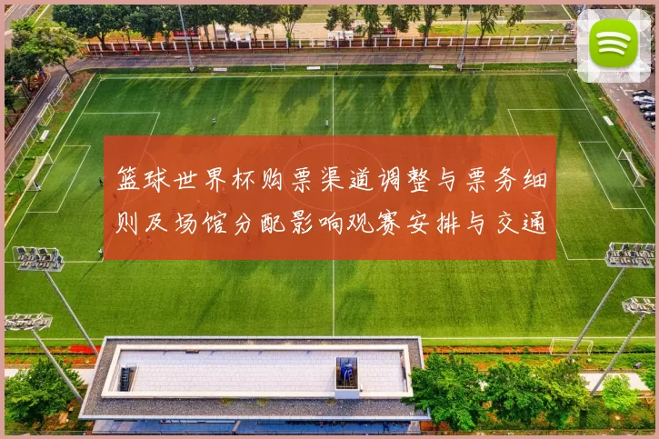 篮球世界杯购票渠道调整与票务细则及场馆分配影响观赛安排与交通衔接