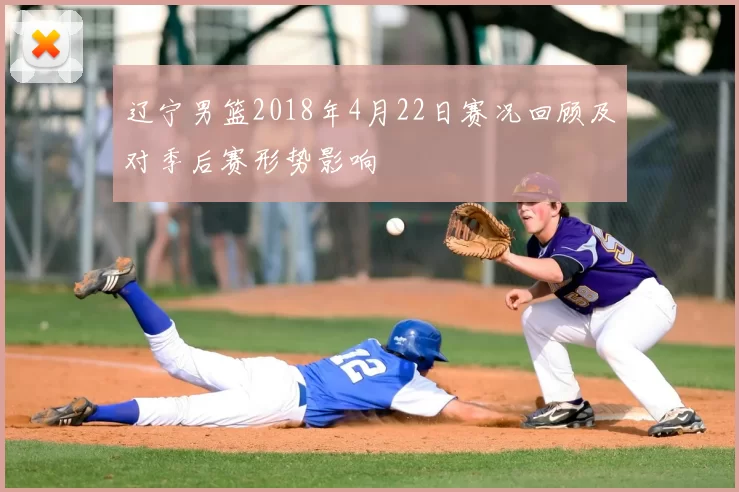 辽宁男篮2018年4月22日赛况回顾及对季后赛形势影响