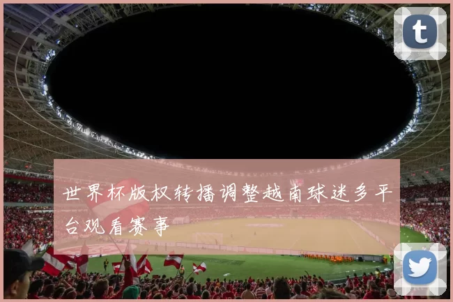 世界杯版权转播调整越南球迷多平台观看赛事