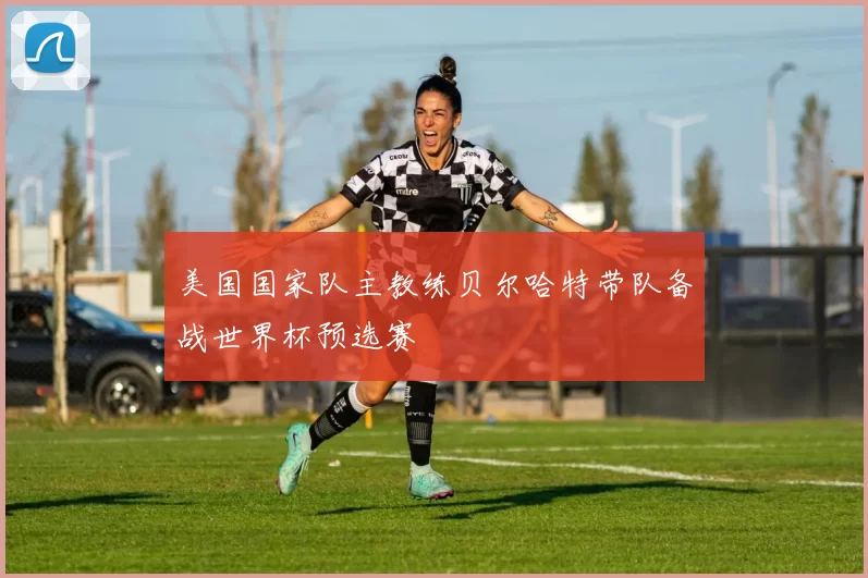 美国国家队主教练贝尔哈特带队备战世界杯预选赛