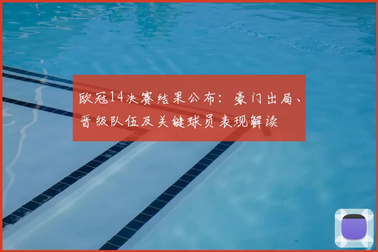 欧冠14决赛结果公布：豪门出局、晋级队伍及关键球员表现解读