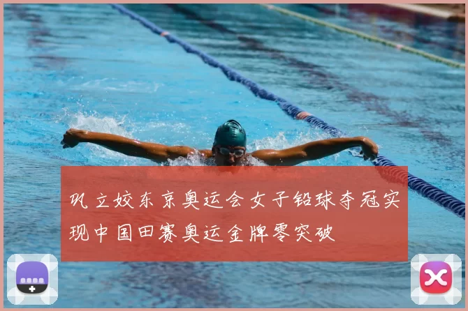 巩立姣东京奥运会女子铅球夺冠实现中国田赛奥运金牌零突破