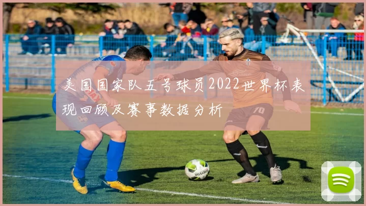 美国国家队五号球员2022世界杯表现回顾及赛事数据分析