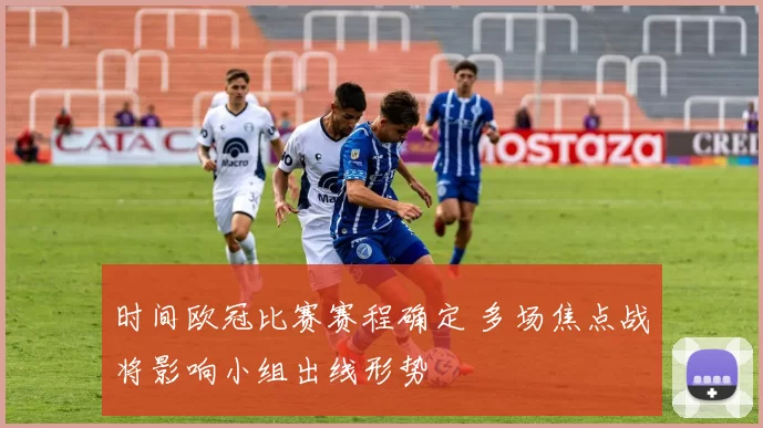 时间欧冠比赛赛程确定 多场焦点战将影响小组出线形势