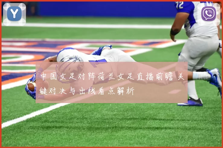 中国女足对阵荷兰女足直播前瞻 关键对决与出线看点解析