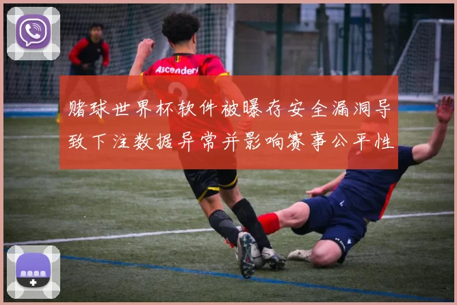 赌球世界杯软件被曝存安全漏洞导致下注数据异常并影响赛事公平性