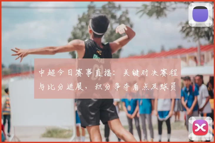 中超今日赛事直播：关键对决赛程与比分进展，积分争夺看点及球员伤停影响