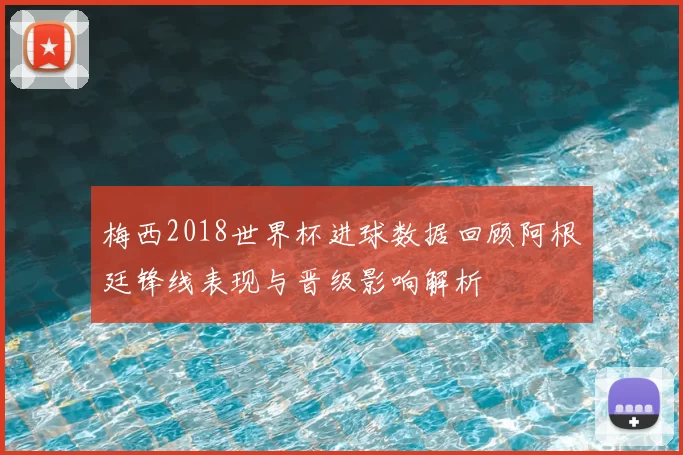 梅西2018世界杯进球数据回顾阿根廷锋线表现与晋级影响解析