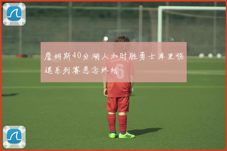 詹姆斯40分湖人加时胜勇士库里伤退系列赛悬念终结