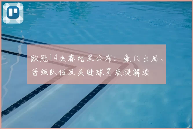 欧冠14决赛结果公布：豪门出局、晋级队伍及关键球员表现解读