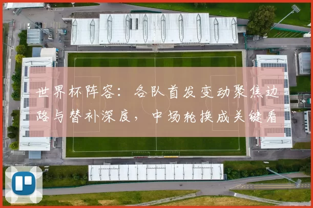 世界杯阵容:各队首发变动聚焦边路与替补深度,中场轮换成关键看点