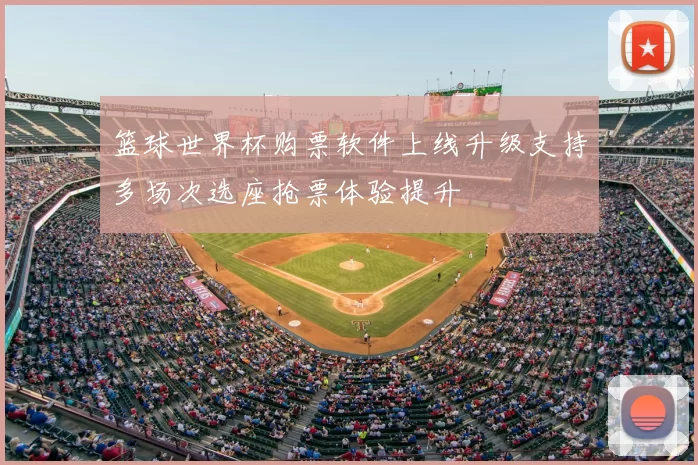 篮球世界杯购票软件上线升级支持多场次选座抢票体验提升