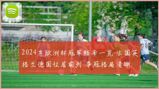 2024年欧洲杯冠军赔率一览 法国英格兰德国位居前列 争冠格局清晰