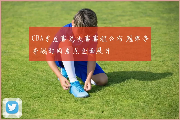 CBA季后赛总决赛赛程公布 冠军争夺战时间看点全面展开