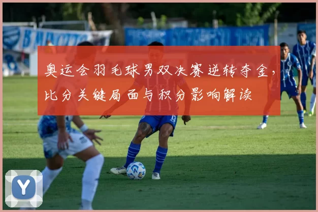 奥运会羽毛球男双决赛逆转夺金，比分关键局面与积分影响解读