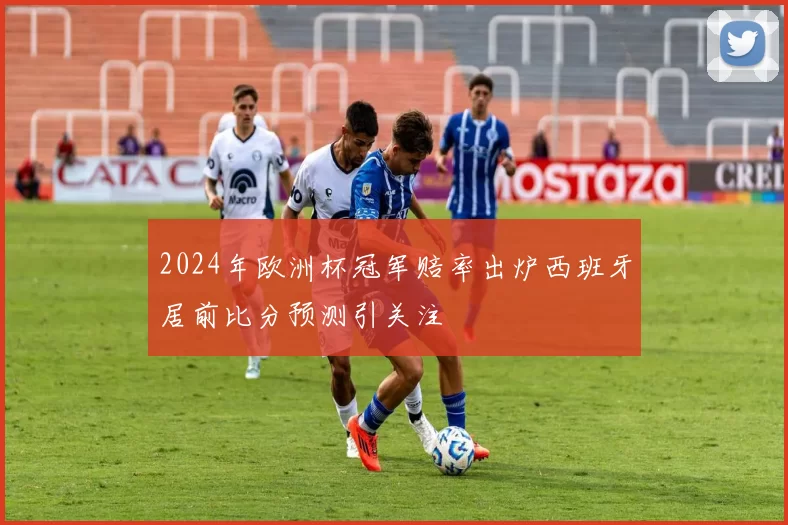 2024年欧洲杯冠军赔率出炉西班牙居前比分预测引关注