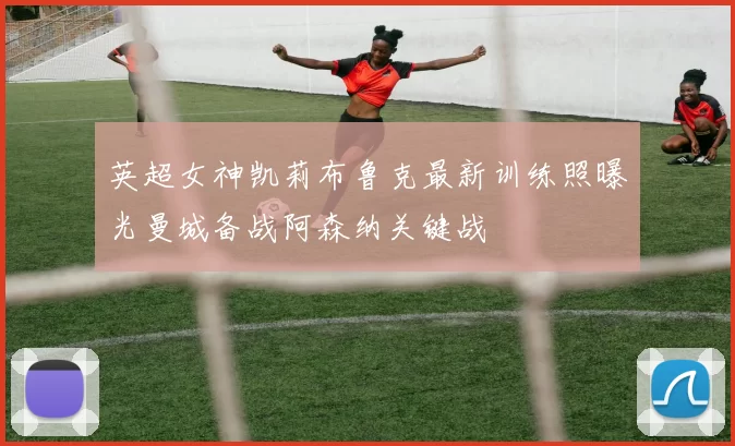 英超女神凯莉布鲁克最新训练照曝光曼城备战阿森纳关键战