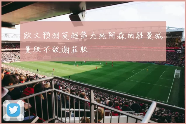 欧文预测英超第九轮阿森纳胜曼城曼联不敌谢菲联
